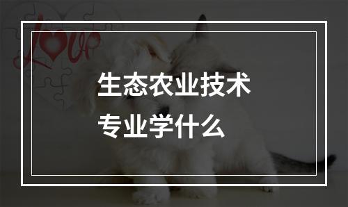 生态农业技术专业学什么