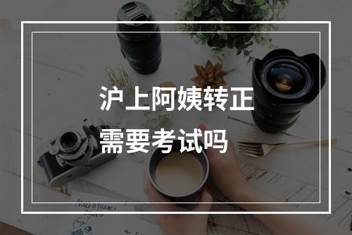 沪上阿姨转正需要考试吗