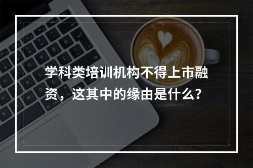 学科类培训机构不得上市融资，这其中的缘由是什么？