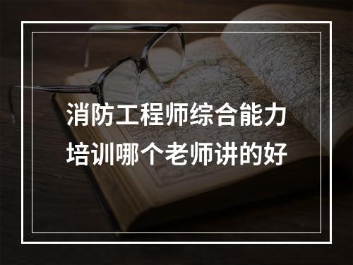 消防工程师综合能力培训哪个老师讲的好