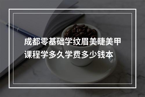 成都零基础学纹眉美睫美甲课程学多久学费多少钱本