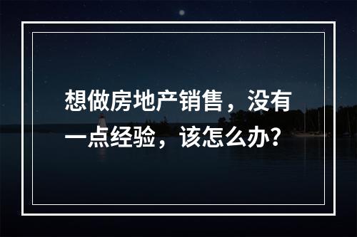 想做房地产销售，没有一点经验，该怎么办？