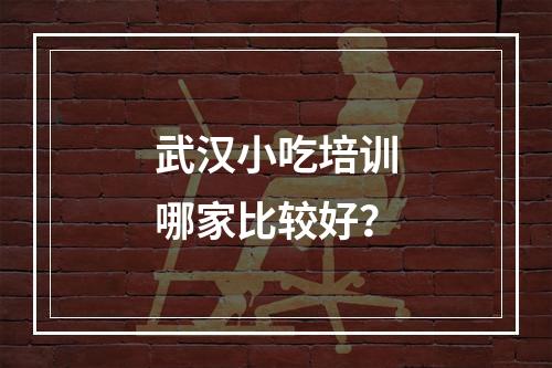 武汉小吃培训哪家比较好？