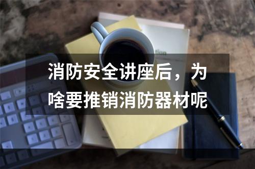 消防安全讲座后，为啥要推销消防器材呢