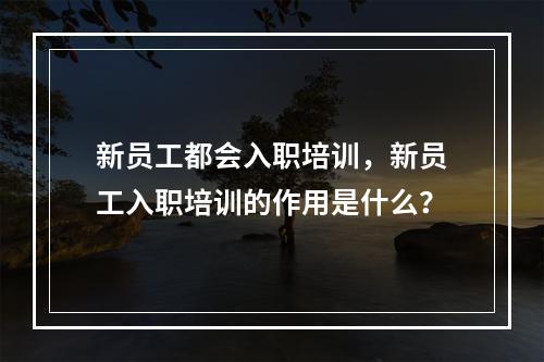 新员工都会入职培训，新员工入职培训的作用是什么？