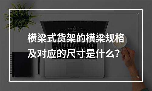 横梁式货架的横梁规格及对应的尺寸是什么？