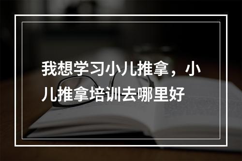 我想学习小儿推拿，小儿推拿培训去哪里好