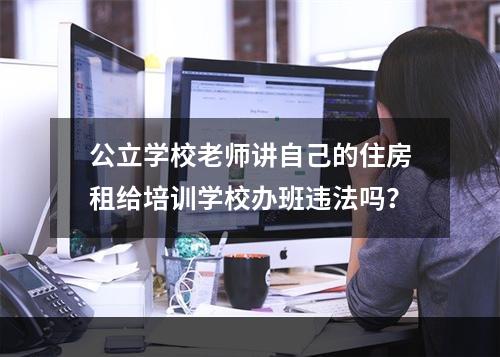 公立学校老师讲自己的住房租给培训学校办班违法吗？