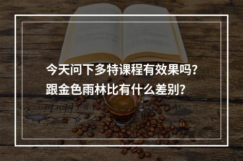 今天问下多特课程有效果吗？跟金色雨林比有什么差别？