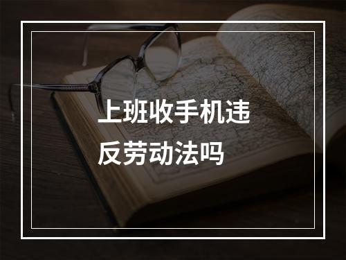 上班收手机违反劳动法吗