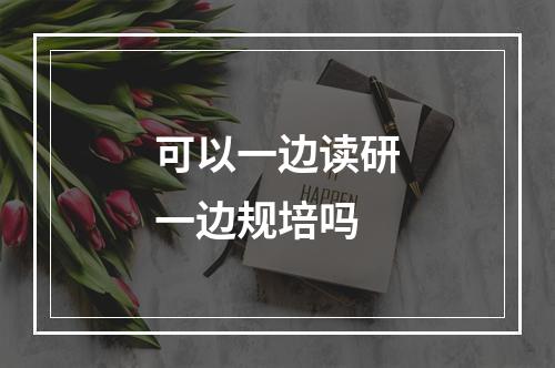 可以一边读研一边规培吗