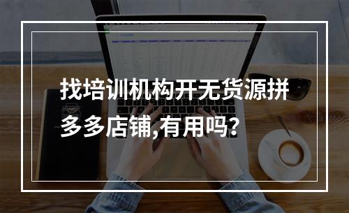 找培训机构开无货源拼多多店铺,有用吗？