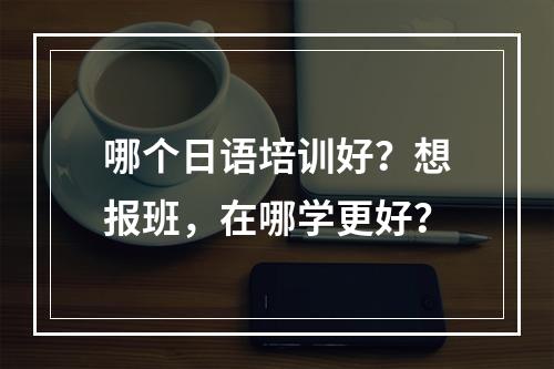 哪个日语培训好？想报班，在哪学更好？