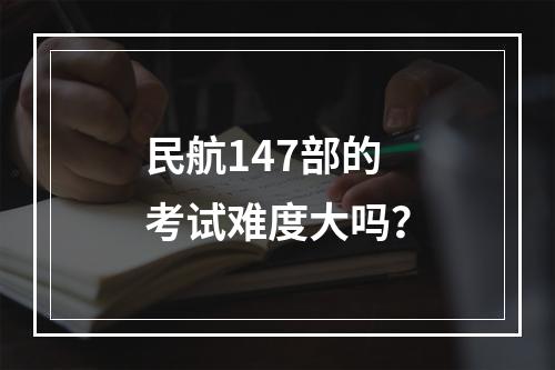 民航147部的考试难度大吗？