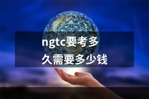 ngtc要考多久需要多少钱