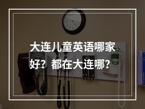 大连儿童英语哪家好？都在大连哪？