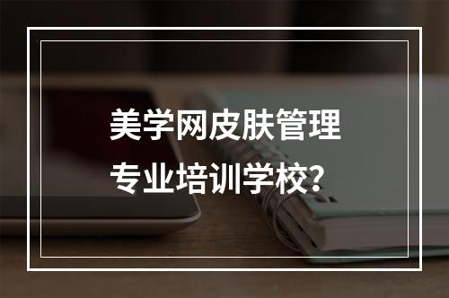 美学网皮肤管理专业培训学校？