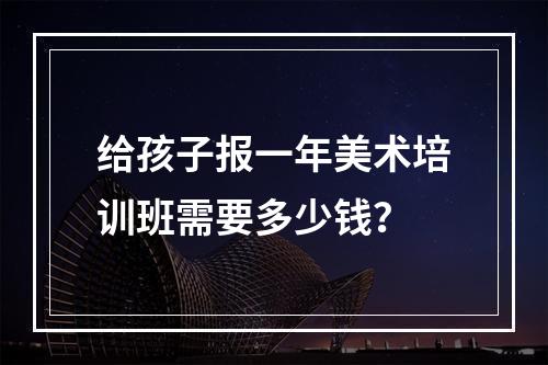 给孩子报一年美术培训班需要多少钱？