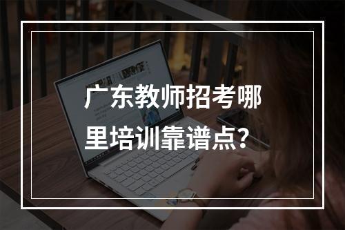 广东教师招考哪里培训靠谱点？