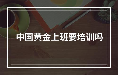 中国黄金上班要培训吗