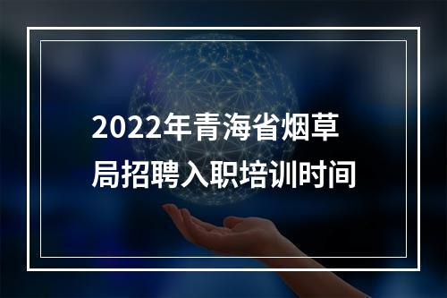 2022年青海省烟草局招聘入职培训时间