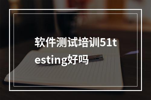 软件测试培训51testing好吗