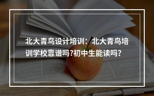 北大青鸟设计培训：北大青鸟培训学校靠谱吗?初中生能读吗？