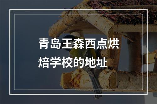 青岛王森西点烘焙学校的地址