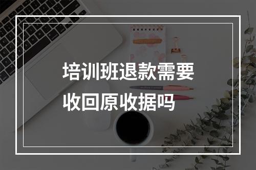 培训班退款需要收回原收据吗