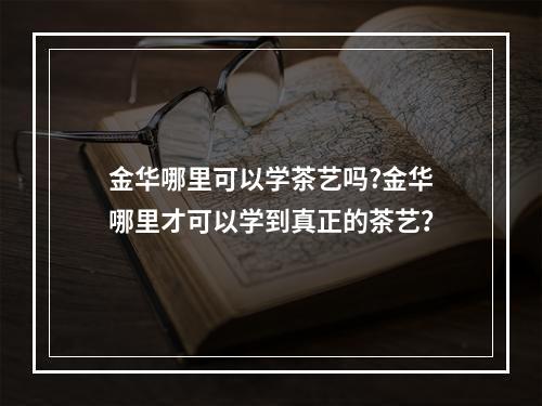 金华哪里可以学茶艺吗?金华哪里才可以学到真正的茶艺？