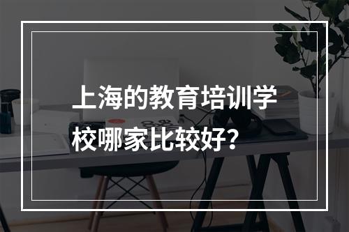 上海的教育培训学校哪家比较好？