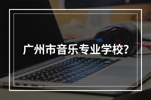 广州市音乐专业学校？