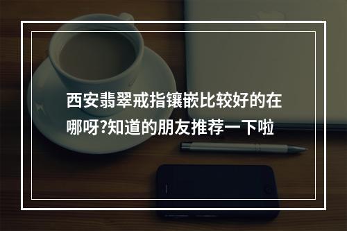 西安翡翠戒指镶嵌比较好的在哪呀?知道的朋友推荐一下啦