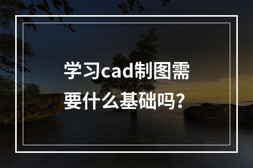 学习cad制图需要什么基础吗？