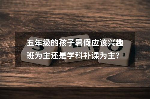 五年级的孩子暑假应该兴趣班为主还是学科补课为主？