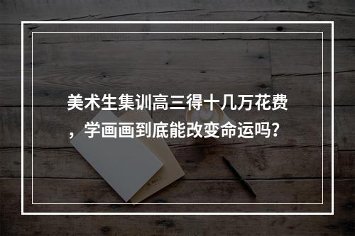 美术生集训高三得十几万花费，学画画到底能改变命运吗？