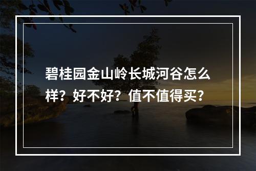 碧桂园金山岭长城河谷怎么样？好不好？值不值得买？