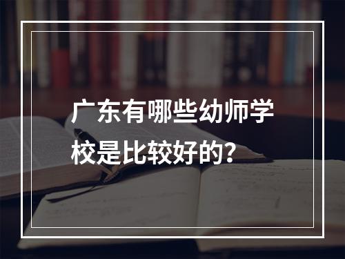 广东有哪些幼师学校是比较好的？