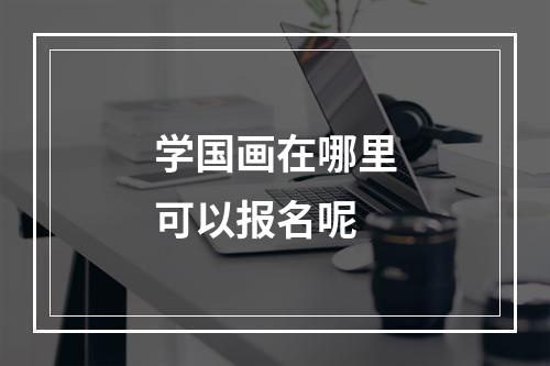 学国画在哪里可以报名呢