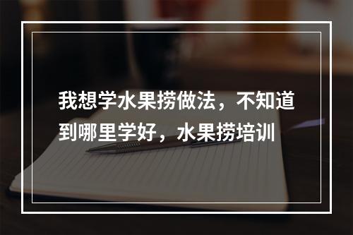 我想学水果捞做法，不知道到哪里学好，水果捞培训