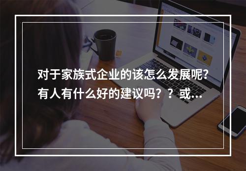 对于家族式企业的该怎么发展呢？有人有什么好的建议吗？？或者哪里有这样的培训呢？