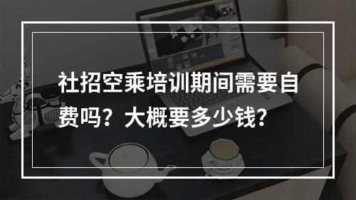 社招空乘培训期间需要自费吗？大概要多少钱？