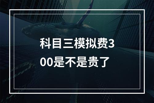 科目三模拟费300是不是贵了