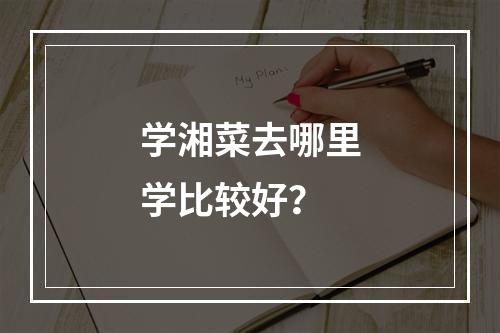 学湘菜去哪里学比较好？