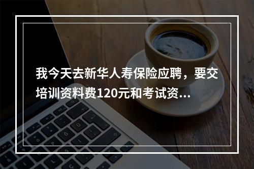 我今天去新华人寿保险应聘，要交培训资料费120元和考试资格证费130元，通过了还要交300元保证金，