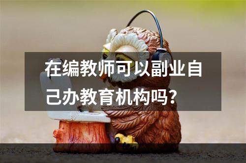 在编教师可以副业自己办教育机构吗？