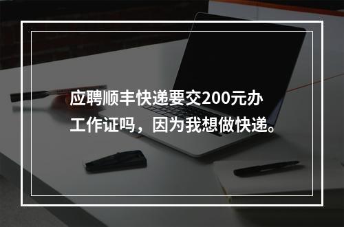 应聘顺丰快递要交200元办工作证吗，因为我想做快递。