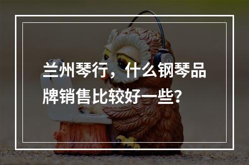 兰州琴行，什么钢琴品牌销售比较好一些？