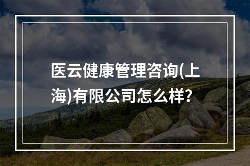 医云健康管理咨询(上海)有限公司怎么样？