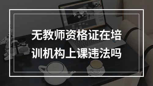 无教师资格证在培训机构上课违法吗